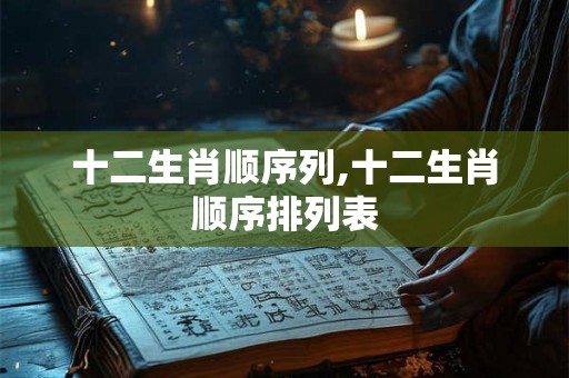 十二生肖顺序列,十二生肖顺序排列表 十二生肖顺序列,十二生肖顺序排列表