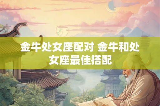 金牛处女座配对 金牛和处女座最佳搭配