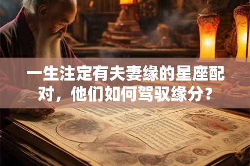 一生注定有夫妻缘的星座配对，他们如何驾驭缘分？