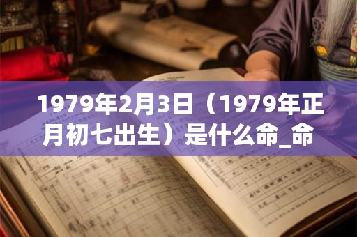 1979年2月3日（1979年正月初七出生）是什么命_命运如何