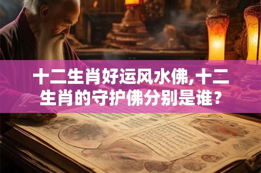 十二生肖好运风水佛,十二生肖的守护佛分别是谁？