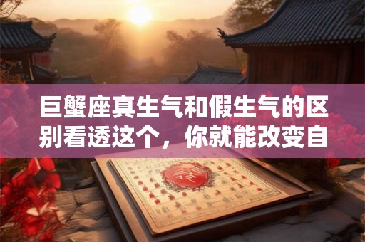 巨蟹座真生气和假生气的区别看透这个，你就能改变自己