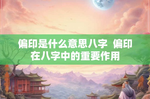 偏印是什么意思八字  偏印在八字中的重要作用