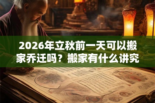 2026年立秋前一天可以搬家乔迁吗？搬家有什么讲究和忌讳？