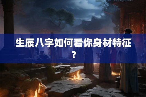 生辰八字如何看你身材特征？