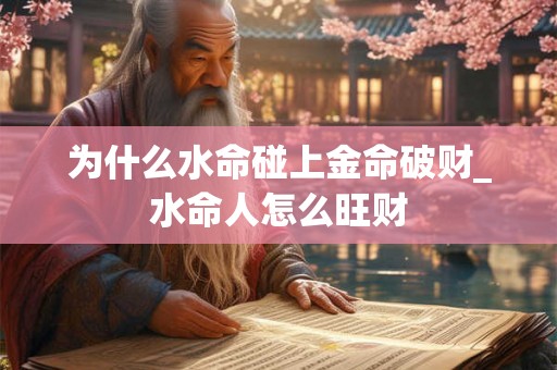 为什么水命碰上金命破财_水命人怎么旺财 为什么水命碰上金命破财_水命人怎么旺财
