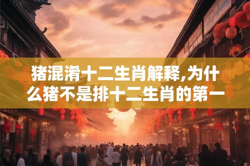 猪混淆十二生肖解释,为什么猪不是排十二生肖的第一呢? 猪混淆十二生肖解释,为什么猪不是排十二生肖的第一呢?
