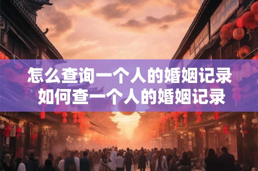 怎么查询一个人的婚姻记录 如何查一个人的婚姻记录