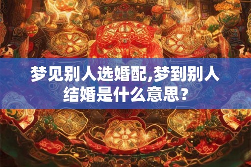 梦见别人选婚配,梦到别人结婚是什么意思？