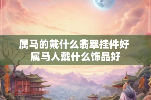 属马的戴什么翡翠挂件好 属马人戴什么饰品好
