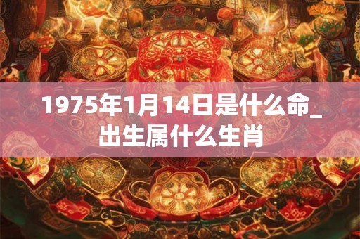 1975年1月14日是什么命_出生属什么生肖 1975年1月14日是什么命_出生属什么生肖