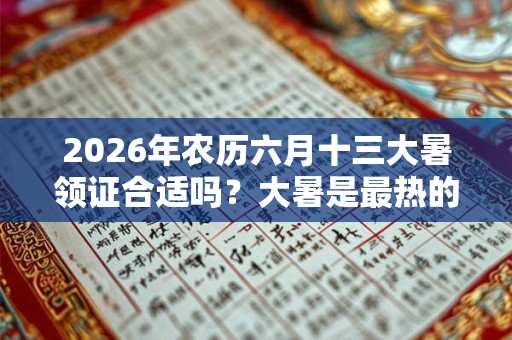 2026年农历六月十三大暑领证合适吗？大暑是最热的时候吗？