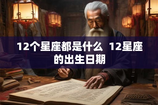 12个星座都是什么  12星座的出生日期