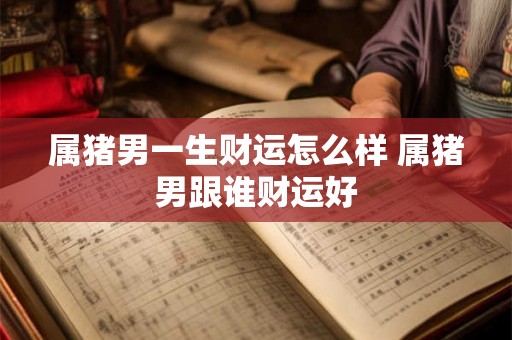 属猪男一生财运怎么样 属猪男跟谁财运好