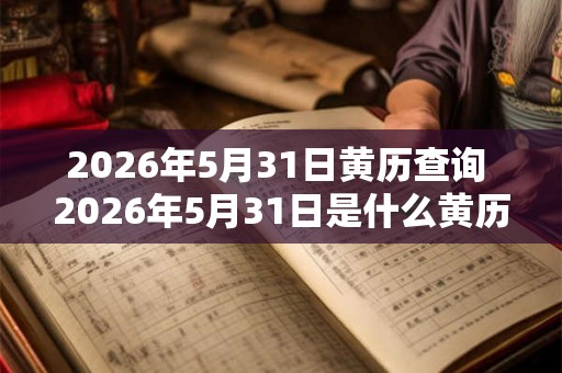 2026年5月31日黄历查询 2026年5月31日是什么黄历 2026年5月31日黄历查询 2026年5月31日是什么黄历
