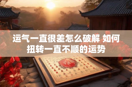 运气一直很差怎么破解 如何扭转一直不顺的运势 运气一直很差怎么破解 如何扭转一直不顺的运势