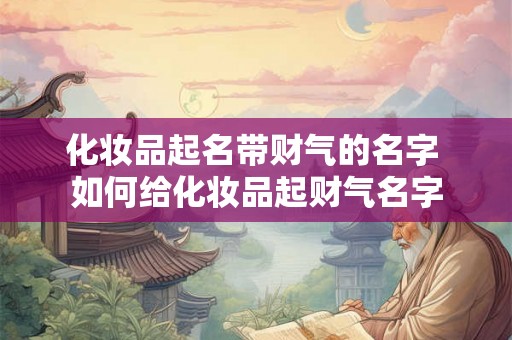 化妆品起名带财气的名字 如何给化妆品起财气名字 化妆品起名带财气的名字 如何给化妆品起财气名字