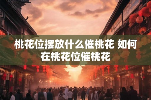 桃花位摆放什么催桃花 如何在桃花位催桃花