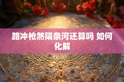 路冲枪煞隔条河还算吗 如何化解