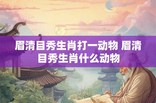 眉清目秀生肖打一动物 眉清目秀生肖什么动物