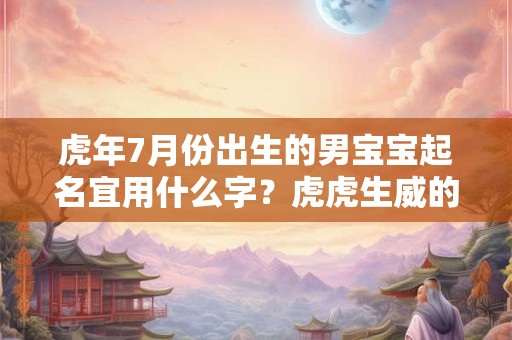 虎年7月份出生的男宝宝起名宜用什么字？虎虎生威的名字精选推荐！