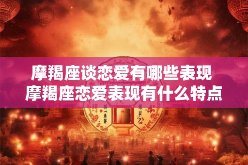 摩羯座谈恋爱有哪些表现 摩羯座恋爱表现有什么特点