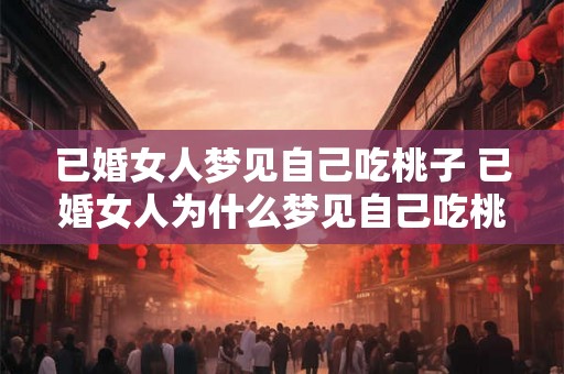 已婚女人梦见自己吃桃子 已婚女人为什么梦见自己吃桃子 已婚女人梦见自己吃桃子 已婚女人为什么梦见自己吃桃子