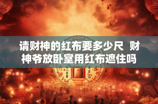 请财神的红布要多少尺  财神爷放卧室用红布遮住吗
