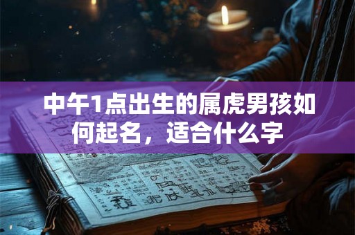中午1点出生的属虎男孩如何起名，适合什么字