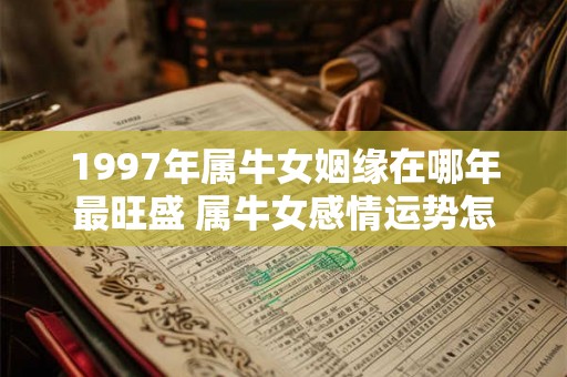 1997年属牛女姻缘在哪年最旺盛 属牛女感情运势怎么样 1997年属牛女姻缘在哪年最旺盛 属牛女感情运势怎么样