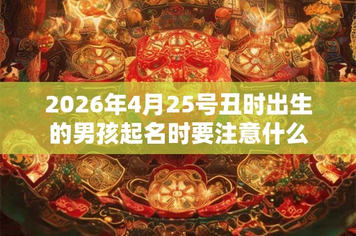 2026年4月25号丑时出生的男孩起名时要注意什么 2026年4月25号丑时出生的男孩起名时要注意什么
