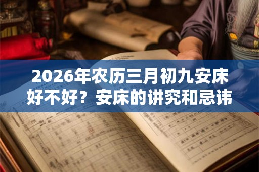 2026年农历三月初九安床好不好？安床的讲究和忌讳大全！