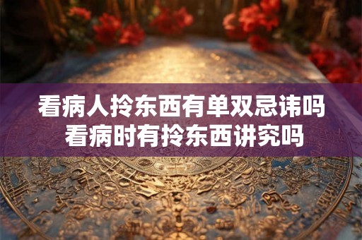 看病人拎东西有单双忌讳吗 看病时有拎东西讲究吗 看病人拎东西有单双忌讳吗 看病时有拎东西讲究吗