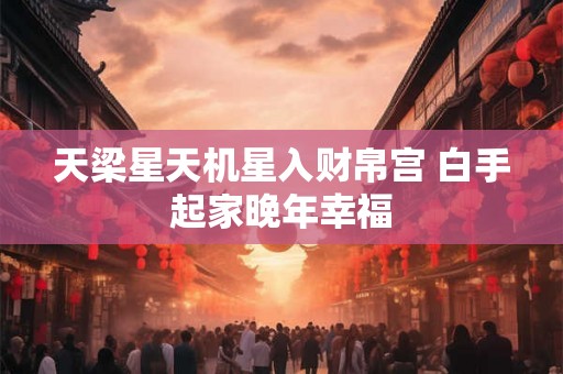 天梁星天机星入财帛宫 白手起家晚年幸福 天梁星天机星入财帛宫 白手起家晚年幸福