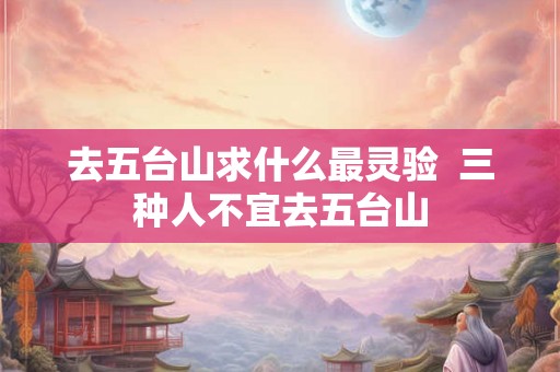 去五台山求什么最灵验  三种人不宜去五台山