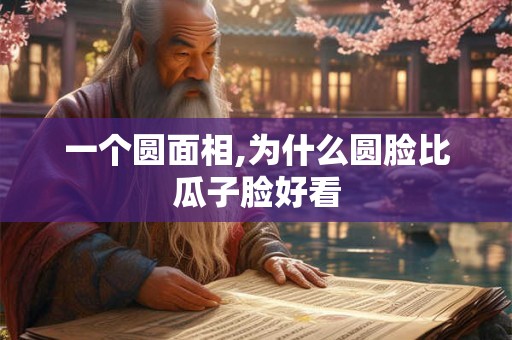 一个圆面相,为什么圆脸比瓜子脸好看