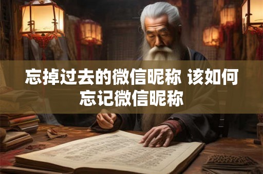 忘掉过去的微信昵称 该如何忘记微信昵称
