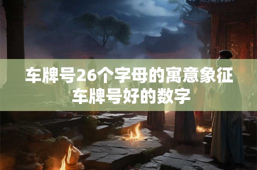 车牌号26个字母的寓意象征 车牌号好的数字