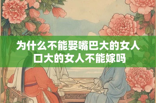 为什么不能娶嘴巴大的女人 口大的女人不能嫁吗