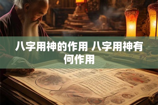 八字用神的作用 八字用神有何作用 八字用神的作用 八字用神有何作用