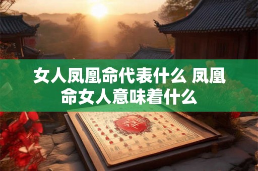女人凤凰命代表什么 凤凰命女人意味着什么 女人凤凰命代表什么 凤凰命女人意味着什么