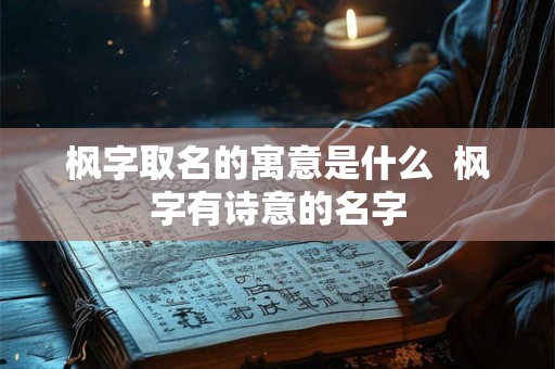 枫字取名的寓意是什么  枫字有诗意的名字