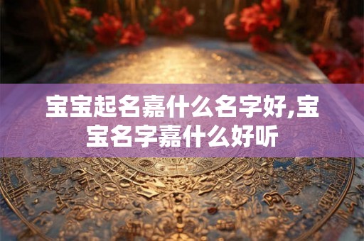 宝宝起名嘉什么名字好,宝宝名字嘉什么好听