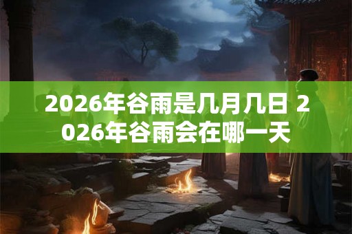 2026年谷雨是几月几日 2026年谷雨会在哪一天