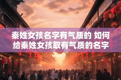秦姓女孩名字有气质的 如何给秦姓女孩取有气质的名字