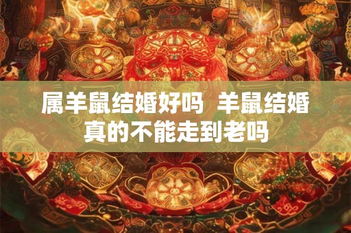 属羊鼠结婚好吗 羊鼠结婚真的不能走到老吗 属羊鼠结婚好吗 羊鼠结婚真的不能走到老吗