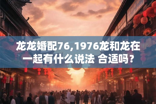 龙龙婚配76,1976龙和龙在一起有什么说法 合适吗？