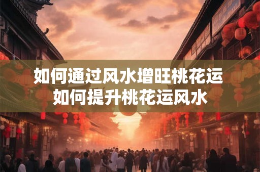 如何通过风水增旺桃花运 如何提升桃花运风水