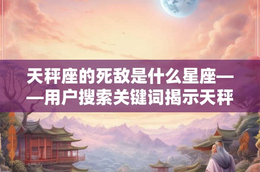 天秤座的死敌是什么星座——用户搜索关键词揭示天秤座绝配与克星 天秤座的死敌是什么星座——用户搜索关键词揭示天秤座绝配与克星