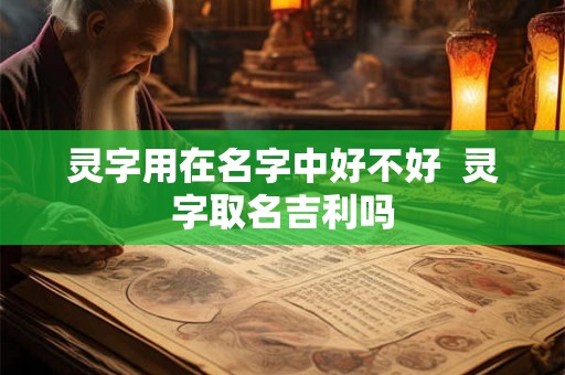 灵字用在名字中好不好  灵字取名吉利吗